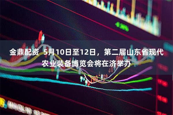 金鼎配资  5月10日至12日，第二届山东省现代农业装备博览会将在济举办