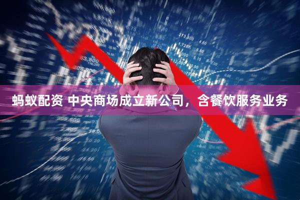 蚂蚁配资 中央商场成立新公司，含餐饮服务业务