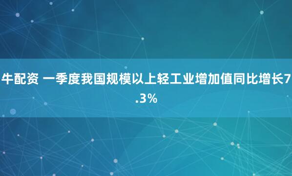 牛配资 一季度我国规模以上轻工业增加值同比增长7.3%