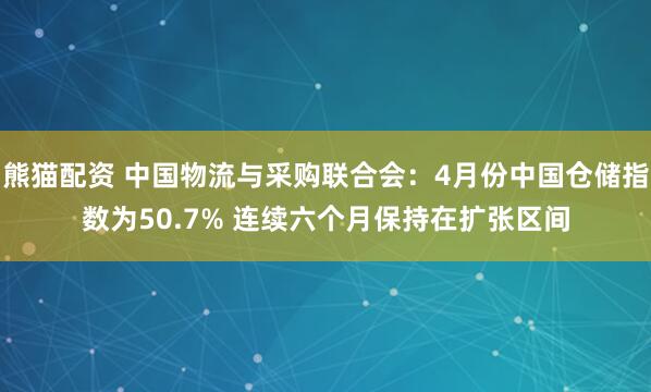 熊猫配资 中国物流与采购联合会：4月份中国仓储指数为50.7% 连续六个月保持在扩张区间