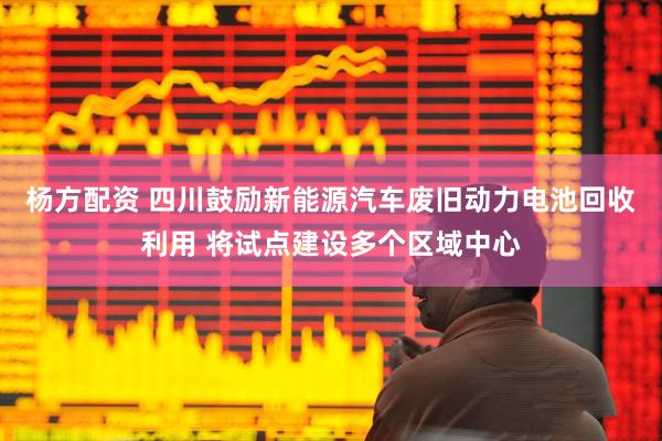 杨方配资 四川鼓励新能源汽车废旧动力电池回收利用 将试点建设多个区域中心
