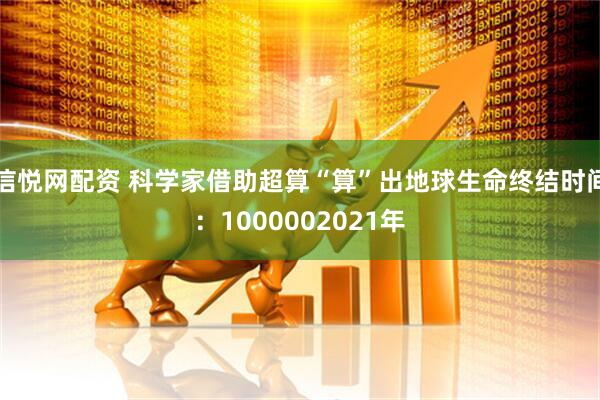 信悦网配资 科学家借助超算“算”出地球生命终结时间：1000002021年