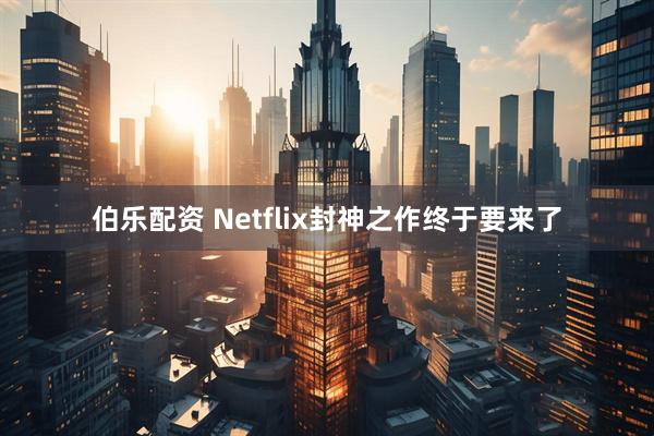 伯乐配资 Netflix封神之作终于要来了