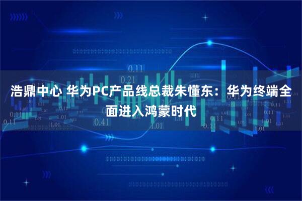 浩鼎中心 华为PC产品线总裁朱懂东：华为终端全面进入鸿蒙时代