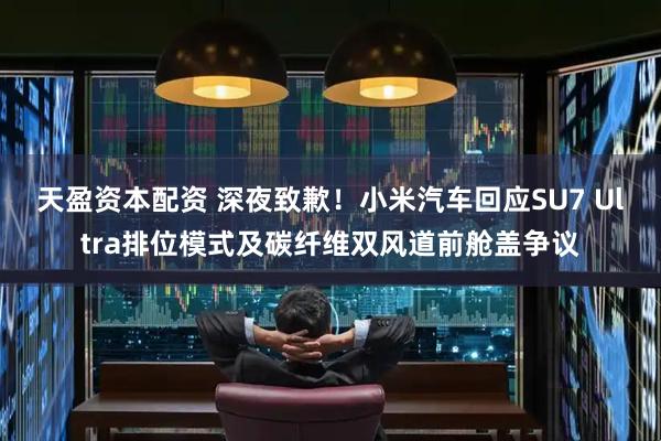 天盈资本配资 深夜致歉！小米汽车回应SU7 Ultra排位模式及碳纤维双风道前舱盖争议