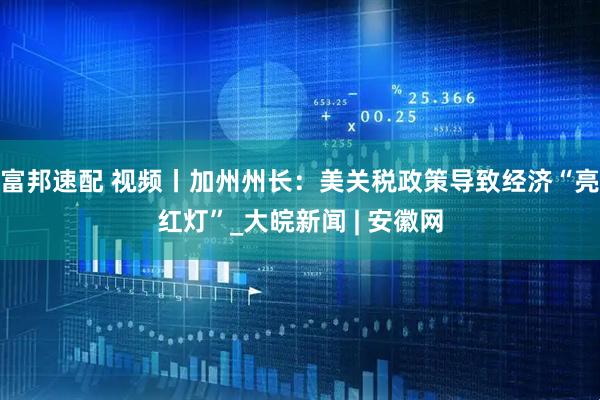 富邦速配 视频丨加州州长：美关税政策导致经济“亮红灯”_大皖新闻 | 安徽网