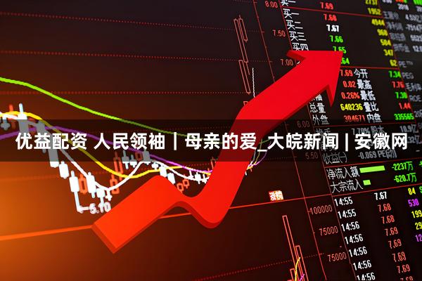 优益配资 人民领袖｜母亲的爱_大皖新闻 | 安徽网