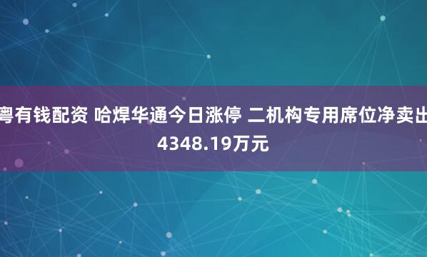 粤有钱配资 哈焊华通今日涨停 二机构专用席位净卖出4348.19万元