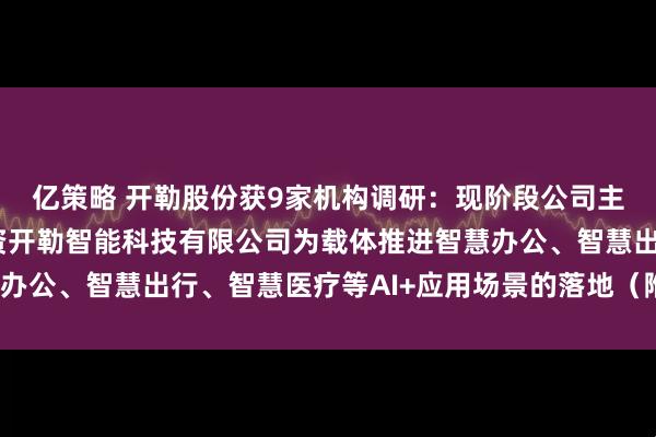 亿策略 开勒股份获9家机构调研：现阶段公司主要以联营企业河南豫资开勒智能科技有限公司为载体推进智慧办公、智慧出行、智慧医疗等AI+应用场景的落地（附调研问答）
