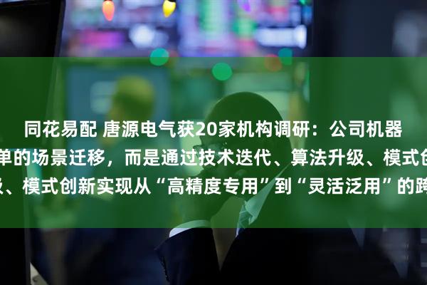 同花易配 唐源电气获20家机构调研：公司机器视觉技术的拓展并非简单的场景迁移，而是通过技术迭代、算法升级、模式创新实现从“高精度专用”到“灵活泛用”的跨越（附调研问答）