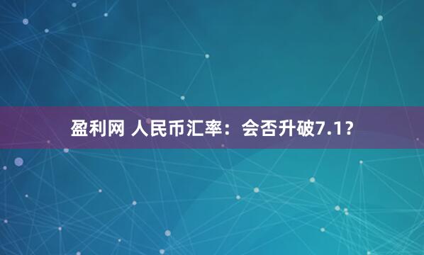 盈利网 人民币汇率：会否升破7.1？