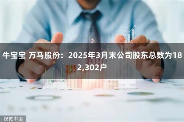 牛宝宝 万马股份：2025年3月末公司股东总数为182,302户