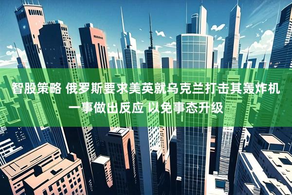 智股策略 俄罗斯要求美英就乌克兰打击其轰炸机一事做出反应 以免事态升级