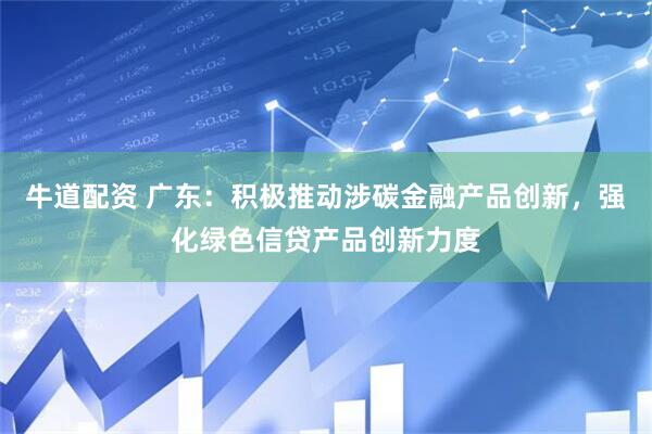 牛道配资 广东：积极推动涉碳金融产品创新，强化绿色信贷产品创新力度