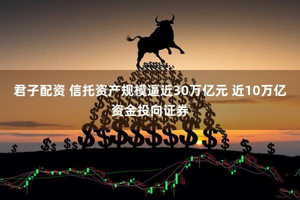 君子配资 信托资产规模逼近30万亿元 近10万亿资金投向证券