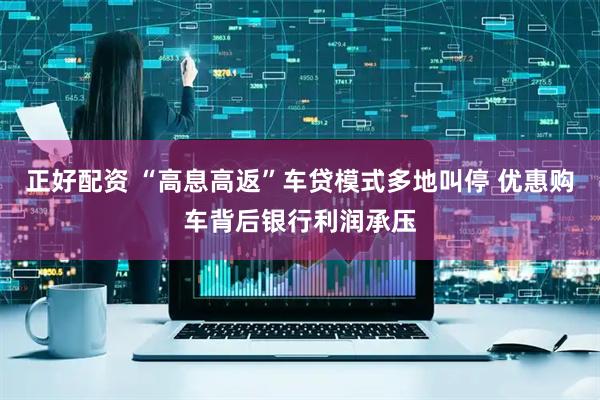 正好配资 “高息高返”车贷模式多地叫停 优惠购车背后银行利润承压