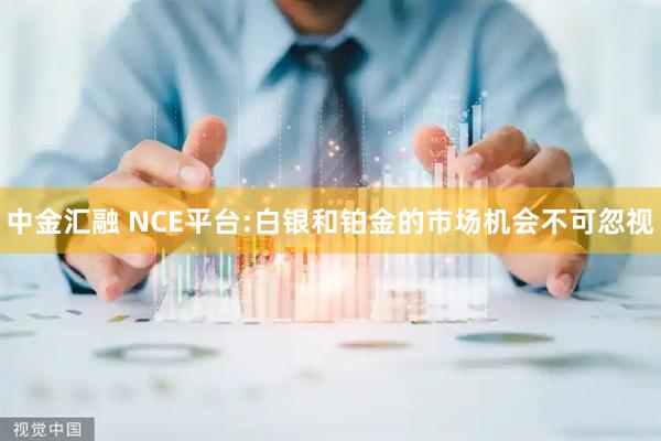 中金汇融 NCE平台:白银和铂金的市场机会不可忽视