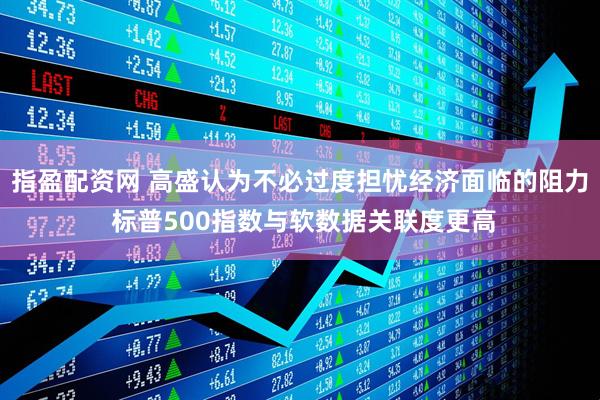 指盈配资网 高盛认为不必过度担忧经济面临的阻力 标普500指数与软数据关联度更高