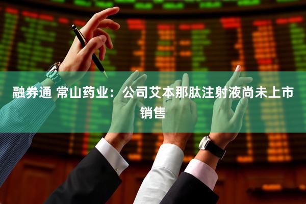 融券通 常山药业：公司艾本那肽注射液尚未上市销售