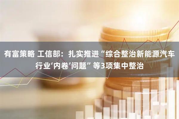 有富策略 工信部：扎实推进“综合整治新能源汽车行业‘内卷’问题”等3项集中整治