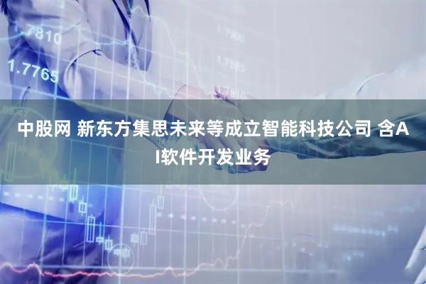 中股网 新东方集思未来等成立智能科技公司 含AI软件开发业务