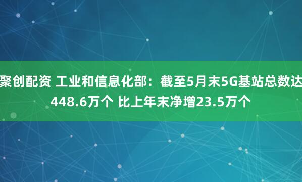 聚创配资 工业和信息化部：截至5月末5G基站总数达448.6万个 比上年末净增23.5万个