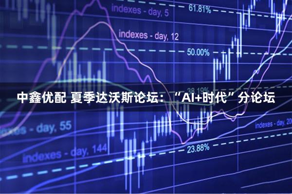 中鑫优配 夏季达沃斯论坛：“AI+时代”分论坛