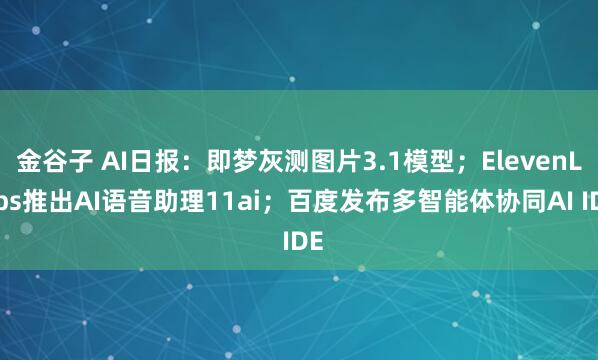 金谷子 AI日报：即梦灰测图片3.1模型；ElevenLabs推出AI语音助理11ai；百度发布多智能体协同AI IDE
