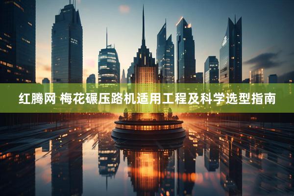 红腾网 梅花碾压路机适用工程及科学选型指南