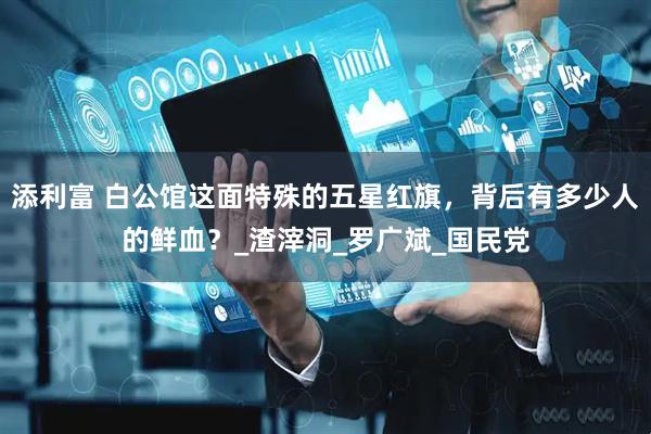 添利富 白公馆这面特殊的五星红旗，背后有多少人的鲜血？_渣滓洞_罗广斌_国民党