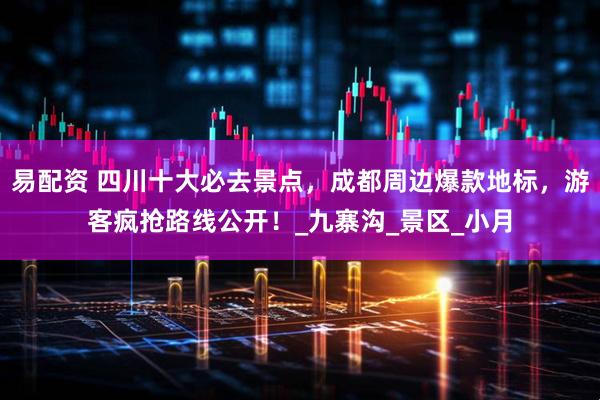 易配资 四川十大必去景点，成都周边爆款地标，游客疯抢路线公开！_九寨沟_景区_小月