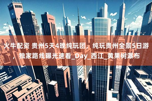 火牛配资 贵州5天4晚纯玩团，纯玩贵州全景5日游，独家路线曝光速看_Day_西江_黄果树瀑布