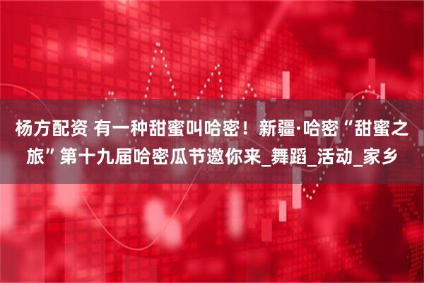 杨方配资 有一种甜蜜叫哈密！新疆·哈密“甜蜜之旅”第十九届哈密瓜节邀你来_舞蹈_活动_家乡