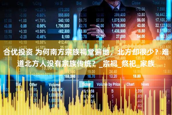 合优投资 为何南方宗族祠堂遍地，北方却很少？难道北方人没有宗族传统？_宗祠_祭祀_家族