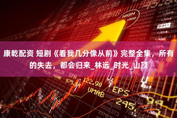 康乾配资 短剧《看我几分像从前》完整全集，所有的失去，都会归来_林远_时光_山顶
