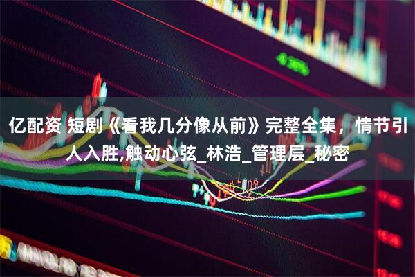 亿配资 短剧《看我几分像从前》完整全集，情节引人入胜,触动心弦_林浩_管理层_秘密