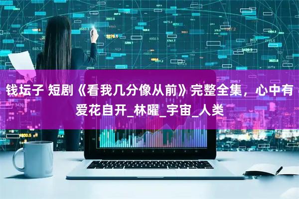 钱坛子 短剧《看我几分像从前》完整全集，心中有爱花自开_林曜_宇宙_人类