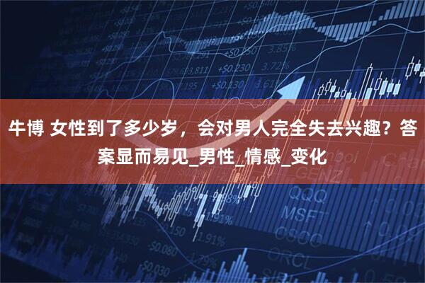 牛博 女性到了多少岁，会对男人完全失去兴趣？答案显而易见_男性_情感_变化