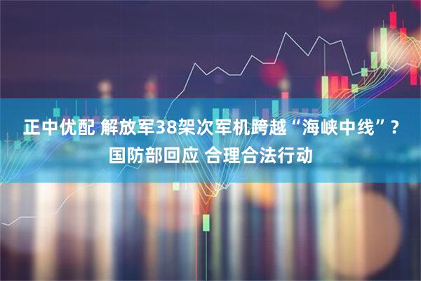 正中优配 解放军38架次军机跨越“海峡中线”？国防部回应 合理合法行动