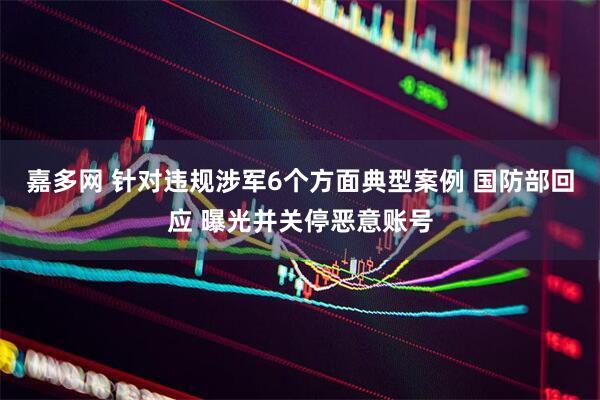 嘉多网 针对违规涉军6个方面典型案例 国防部回应 曝光并关停恶意账号