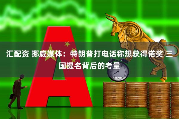 汇配资 挪威媒体：特朗普打电话称想获得诺奖 三国提名背后的考量