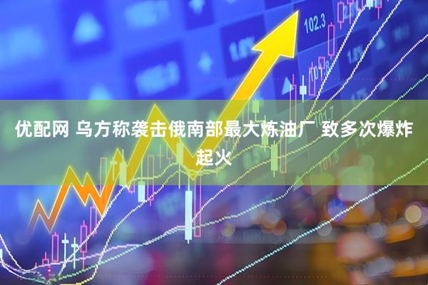 优配网 乌方称袭击俄南部最大炼油厂 致多次爆炸起火