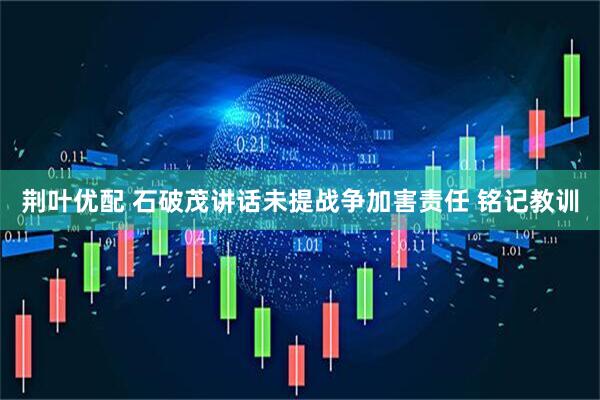 荆叶优配 石破茂讲话未提战争加害责任 铭记教训