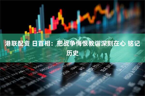 港联配资 日首相：把战争悔恨教训深刻在心 铭记历史