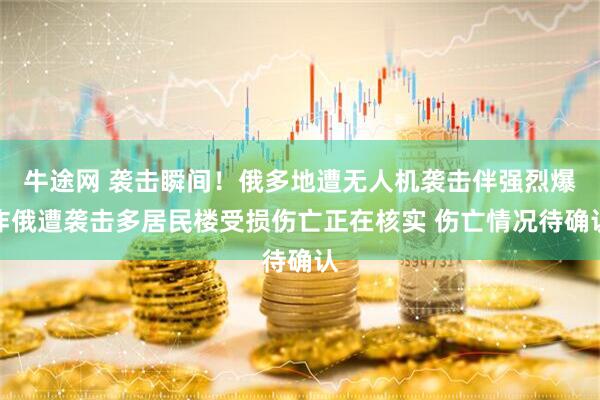 牛途网 袭击瞬间！俄多地遭无人机袭击伴强烈爆炸俄遭袭击多居民楼受损伤亡正在核实 伤亡情况待确认