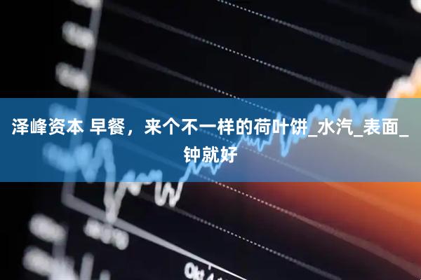泽峰资本 早餐，来个不一样的荷叶饼_水汽_表面_钟就好