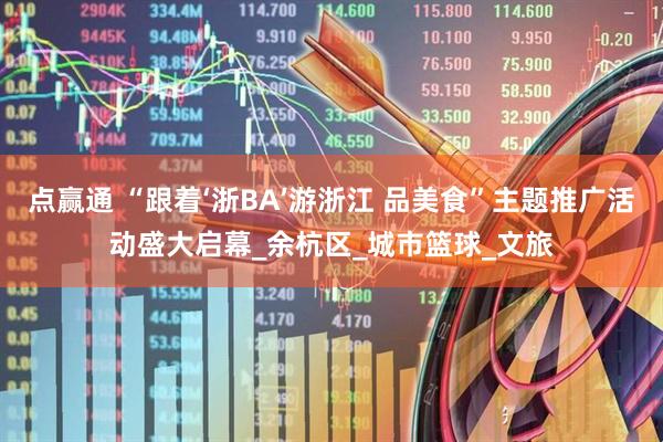 点赢通 “跟着‘浙BA’游浙江 品美食”主题推广活动盛大启幕_余杭区_城市篮球_文旅