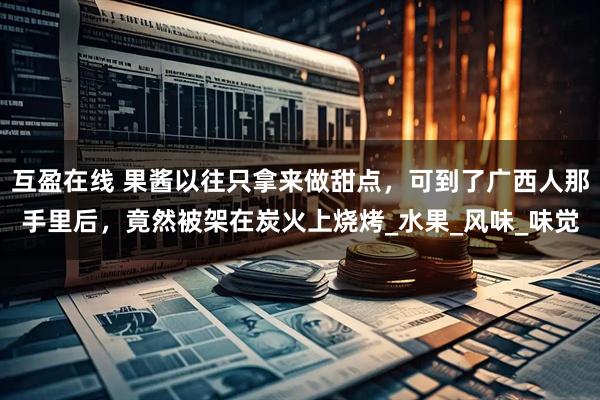 互盈在线 果酱以往只拿来做甜点，可到了广西人那手里后，竟然被架在炭火上烧烤_水果_风味_味觉