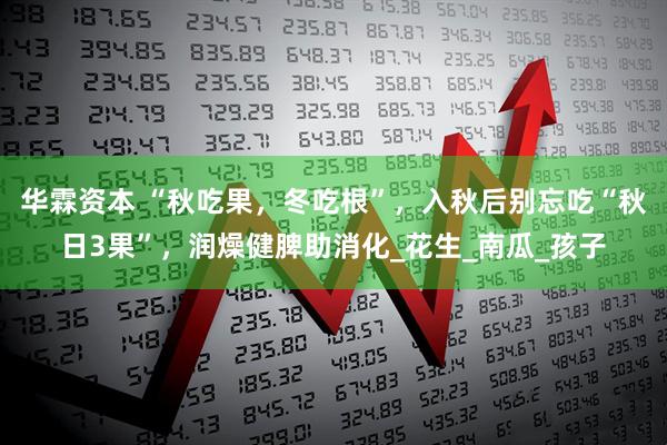 华霖资本 “秋吃果，冬吃根”，入秋后别忘吃“秋日3果”，润燥健脾助消化_花生_南瓜_孩子