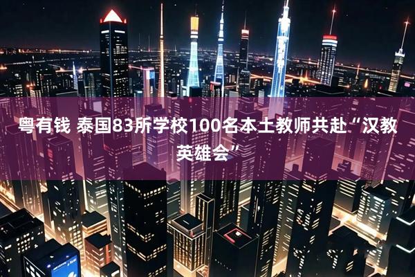 粤有钱 泰国83所学校100名本土教师共赴“汉教英雄会”